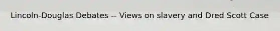 Lincoln-Douglas Debates -- Views on slavery and Dred Scott Case