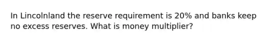 In Lincolnland the reserve requirement is 20% and banks keep no excess reserves. What is money multiplier?