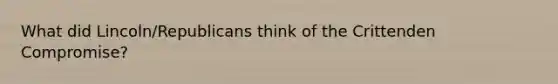 What did Lincoln/Republicans think of the Crittenden Compromise?