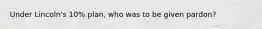 Under Lincoln's 10% plan, who was to be given pardon?