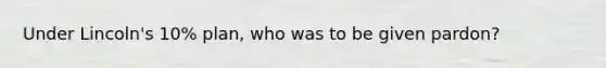 Under Lincoln's 10% plan, who was to be given pardon?