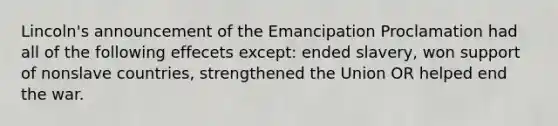 Lincoln's announcement of the Emancipation Proclamation had all of the following effecets except: ended slavery, won support of nonslave countries, strengthened the Union OR helped end the war.