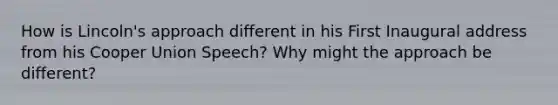 How is Lincoln's approach different in his First Inaugural address from his Cooper Union Speech? Why might the approach be different?