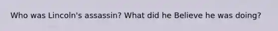 Who was Lincoln's assassin? What did he Believe he was doing?