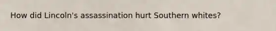 How did Lincoln's assassination hurt Southern whites?