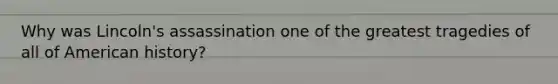 Why was Lincoln's assassination one of the greatest tragedies of all of American history?