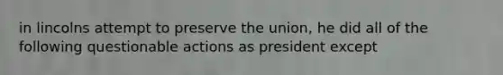 in lincolns attempt to preserve the union, he did all of the following questionable actions as president except