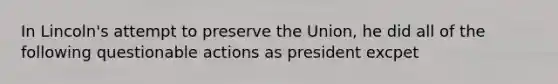 In Lincoln's attempt to preserve the Union, he did all of the following questionable actions as president excpet