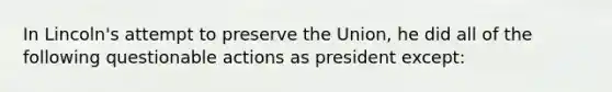 In Lincoln's attempt to preserve the Union, he did all of the following questionable actions as president except: