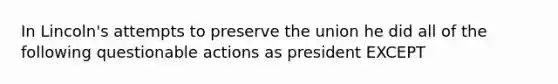 In Lincoln's attempts to preserve the union he did all of the following questionable actions as president EXCEPT