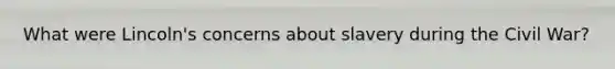 What were Lincoln's concerns about slavery during the Civil War?