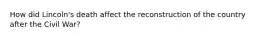 How did Lincoln's death affect the reconstruction of the country after the Civil War?