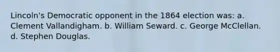 Lincoln's Democratic opponent in the 1864 election was: a. Clement Vallandigham. b. William Seward. c. George McClellan. d. Stephen Douglas.