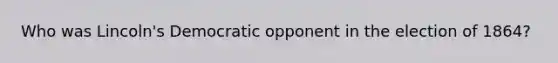 Who was Lincoln's Democratic opponent in the election of 1864?