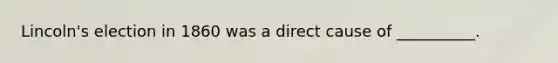 Lincoln's election in 1860 was a direct cause of __________.