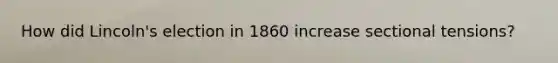 How did Lincoln's election in 1860 increase sectional tensions?