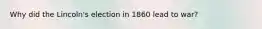 Why did the Lincoln's election in 1860 lead to war?