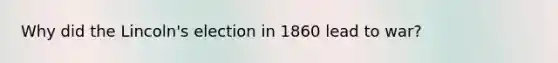 Why did the Lincoln's election in 1860 lead to war?