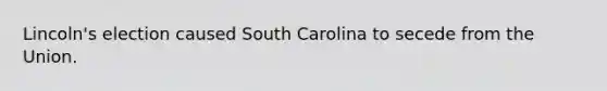 Lincoln's election caused South Carolina to secede from the Union.