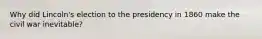 Why did Lincoln's election to the presidency in 1860 make the civil war inevitable?