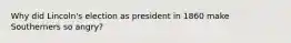 Why did Lincoln's election as president in 1860 make Southerners so angry?