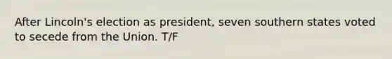 After Lincoln's election as president, seven southern states voted to secede from the Union. T/F