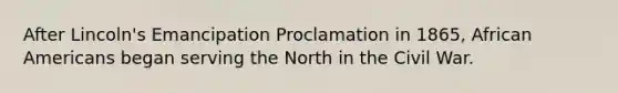 After Lincoln's Emancipation Proclamation in 1865, African Americans began serving the North in the Civil War.
