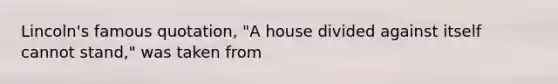 Lincoln's famous quotation, "A house divided against itself cannot stand," was taken from