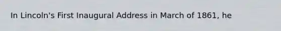 In Lincoln's First Inaugural Address in March of 1861, he