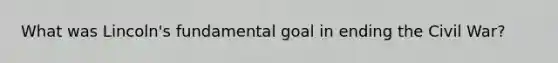 What was Lincoln's fundamental goal in ending the Civil War?