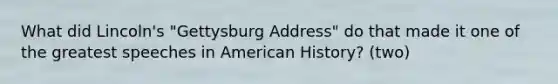 What did Lincoln's "Gettysburg Address" do that made it one of the greatest speeches in American History? (two)