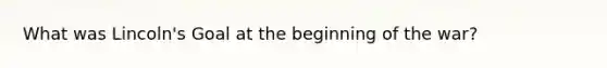 What was Lincoln's Goal at the beginning of the war?