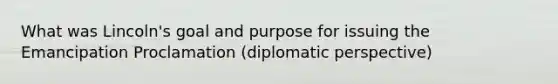 What was Lincoln's goal and purpose for issuing the Emancipation Proclamation (diplomatic perspective)