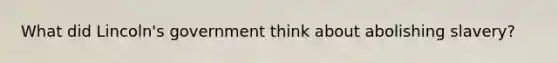 What did Lincoln's government think about abolishing slavery?