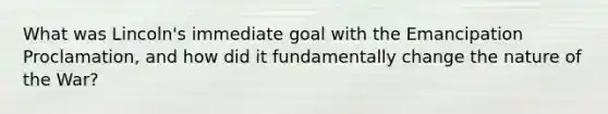 What was Lincoln's immediate goal with the Emancipation Proclamation, and how did it fundamentally change the nature of the War?