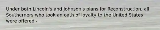 Under both Lincoln's and Johnson's plans for Reconstruction, all Southerners who took an oath of loyalty to the United States were offered -