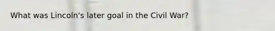 What was Lincoln's later goal in the Civil War?
