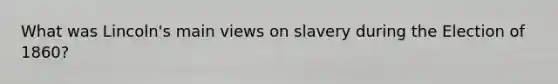 What was Lincoln's main views on slavery during the Election of 1860?