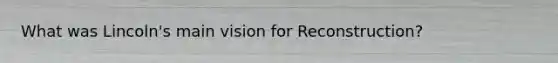 What was Lincoln's main vision for Reconstruction?