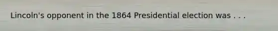 Lincoln's opponent in the 1864 Presidential election was . . .