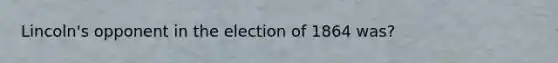 Lincoln's opponent in the election of 1864 was?