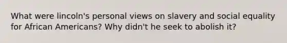 What were lincoln's personal views on slavery and social equality for <a href='https://www.questionai.com/knowledge/kktT1tbvGH-african-americans' class='anchor-knowledge'>african americans</a>? Why didn't he seek to abolish it?