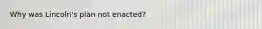 Why was Lincoln's plan not enacted?