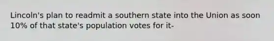 Lincoln's plan to readmit a southern state into the Union as soon 10% of that state's population votes for it-