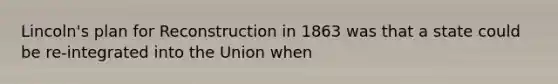 Lincoln's plan for Reconstruction in 1863 was that a state could be re-integrated into the Union when