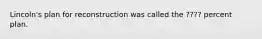 Lincoln's plan for reconstruction was called the ???? percent plan.