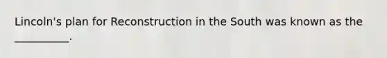 Lincoln's plan for Reconstruction in the South was known as the __________.