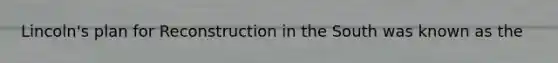 Lincoln's plan for Reconstruction in the South was known as the