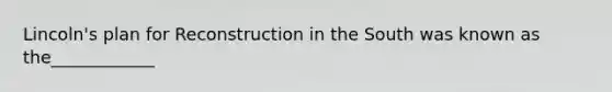 Lincoln's plan for Reconstruction in the South was known as the____________