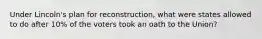 Under Lincoln's plan for reconstruction, what were states allowed to do after 10% of the voters took an oath to the Union?
